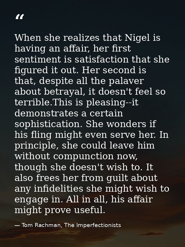 When she realizes that Nigel is having an affair, her first sentiment is satisfaction that she figured it out. Her secon — Tom Rachman, The Imperfectionists