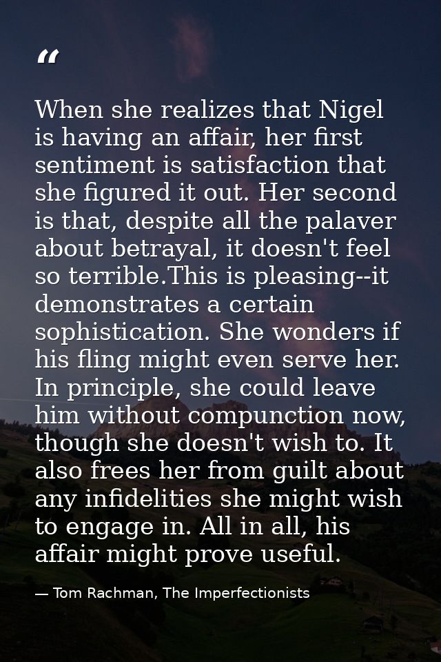 When she realizes that Nigel is having an affair, her first sentiment is satisfaction that she figured it out. Her secon — Tom Rachman, The Imperfectionists