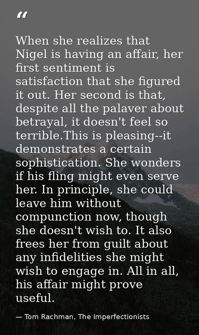 When she realizes that Nigel is having an affair, her first sentiment is satisfaction that she figured it out. Her secon — Tom Rachman, The Imperfectionists