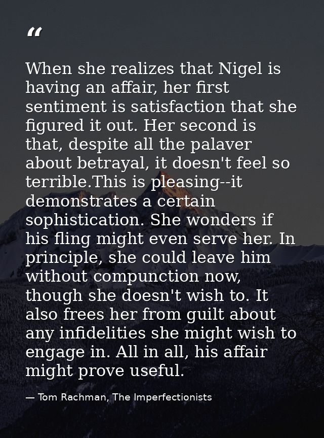 When she realizes that Nigel is having an affair, her first sentiment is satisfaction that she figured it out. Her secon — Tom Rachman, The Imperfectionists