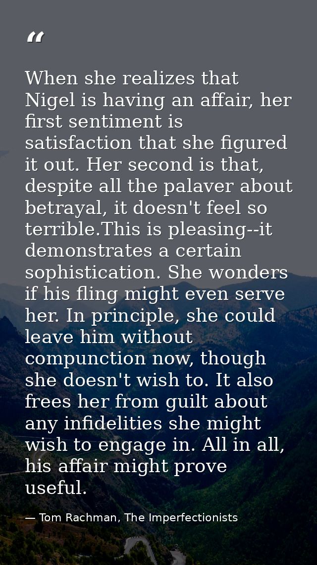 When she realizes that Nigel is having an affair, her first sentiment is satisfaction that she figured it out. Her secon — Tom Rachman, The Imperfectionists