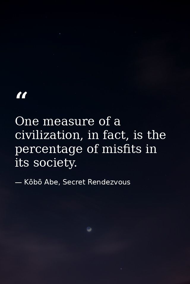 One measure of a civilization, in fact, is the percentage of misfits in its society. — Kōbō Abe, Secret Rendezvous