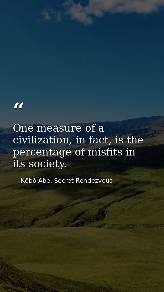 One measure of a civilization, in fact, is the percentage of misfits in its society. — Kōbō Abe, Secret Rendezvous