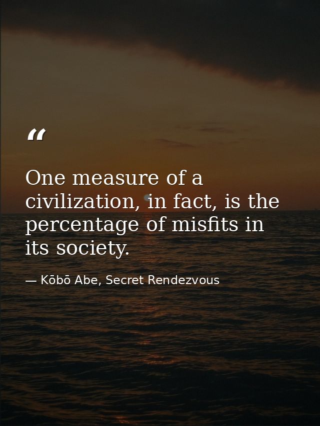 One measure of a civilization, in fact, is the percentage of misfits in its society. — Kōbō Abe, Secret Rendezvous