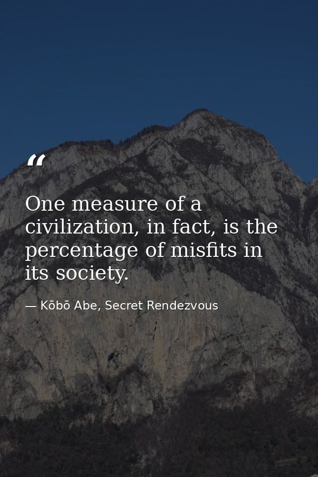 One measure of a civilization, in fact, is the percentage of misfits in its society. — Kōbō Abe, Secret Rendezvous