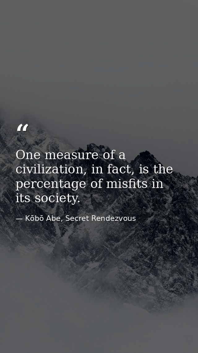 One measure of a civilization, in fact, is the percentage of misfits in its society. — Kōbō Abe, Secret Rendezvous
