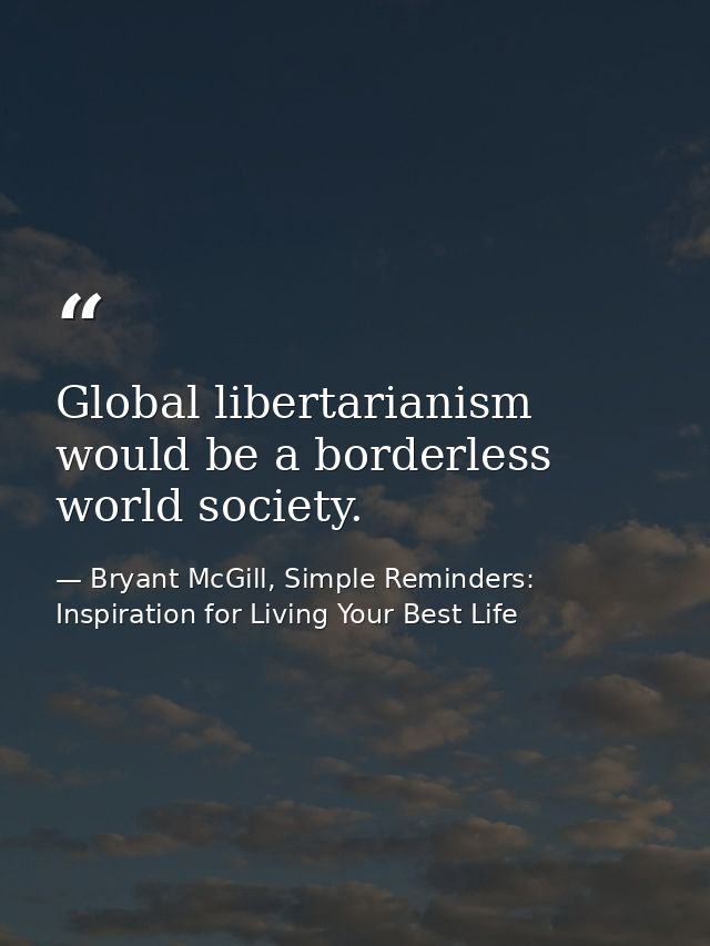 Global libertarianism would be a borderless world society. — Bryant McGill, Simple Reminders: Inspiration for Living Your Best Life