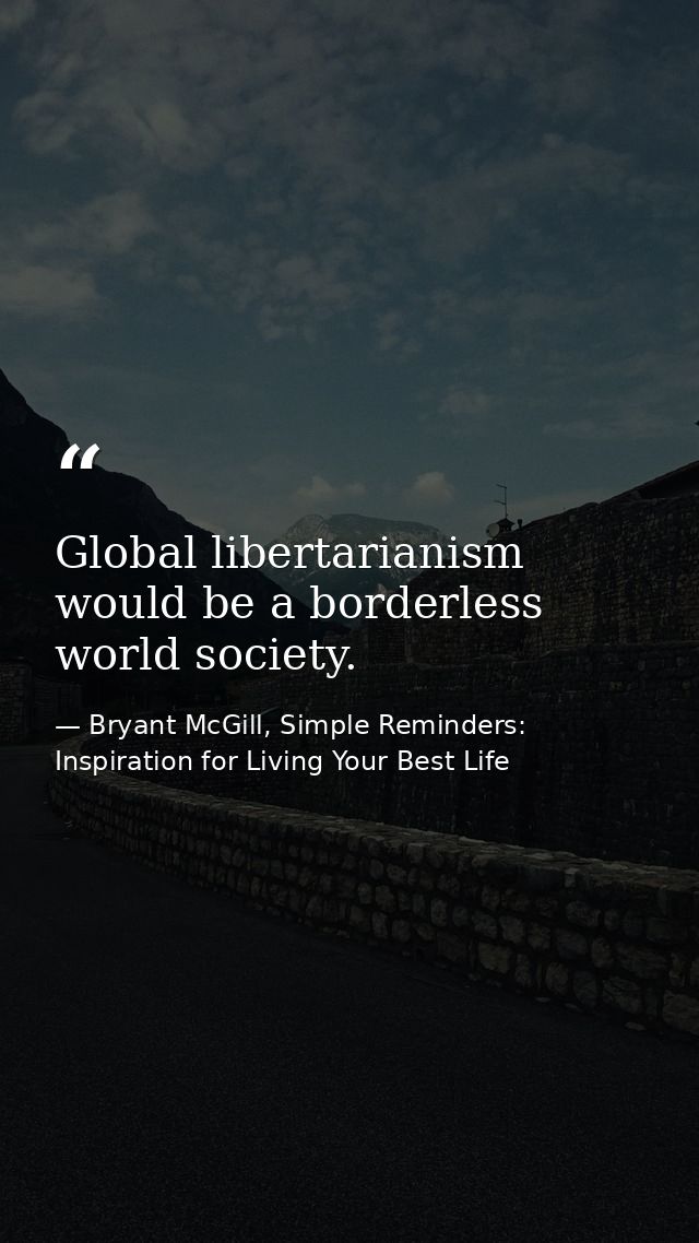 Global libertarianism would be a borderless world society. — Bryant McGill, Simple Reminders: Inspiration for Living Your Best Life
