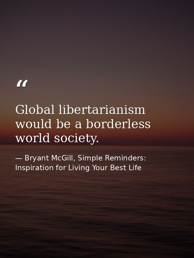 Global libertarianism would be a borderless world society. — Bryant McGill, Simple Reminders: Inspiration for Living Your Best Life