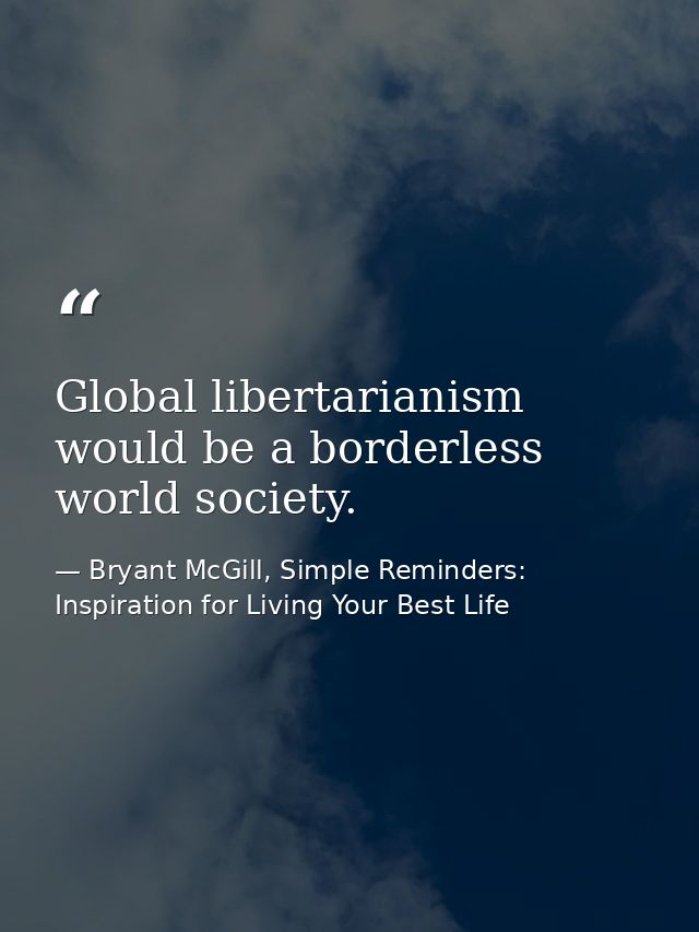 Global libertarianism would be a borderless world society. — Bryant McGill, Simple Reminders: Inspiration for Living Your Best Life
