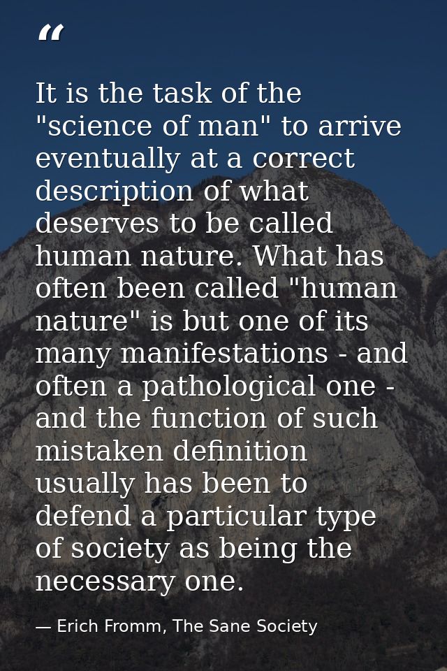 It is the task of the "science of man" to arrive eventually at a correct description of what deserves to be called human — Erich Fromm, The Sane Society