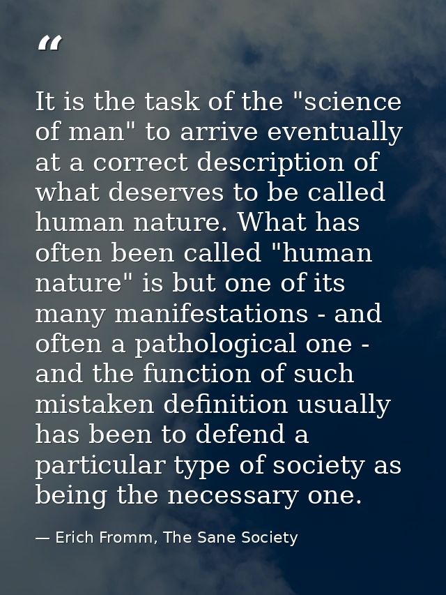 It is the task of the "science of man" to arrive eventually at a correct description of what deserves to be called human — Erich Fromm, The Sane Society