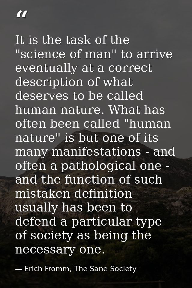 It is the task of the "science of man" to arrive eventually at a correct description of what deserves to be called human — Erich Fromm, The Sane Society