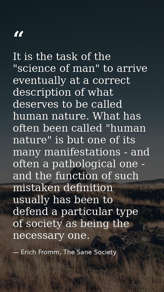 It is the task of the "science of man" to arrive eventually at a correct description of what deserves to be called human — Erich Fromm, The Sane Society