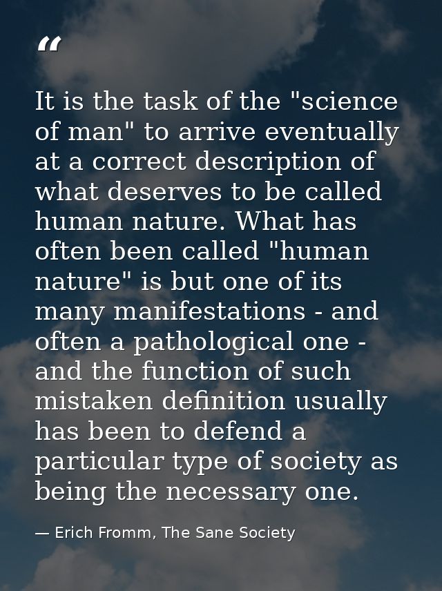 It is the task of the "science of man" to arrive eventually at a correct description of what deserves to be called human — Erich Fromm, The Sane Society