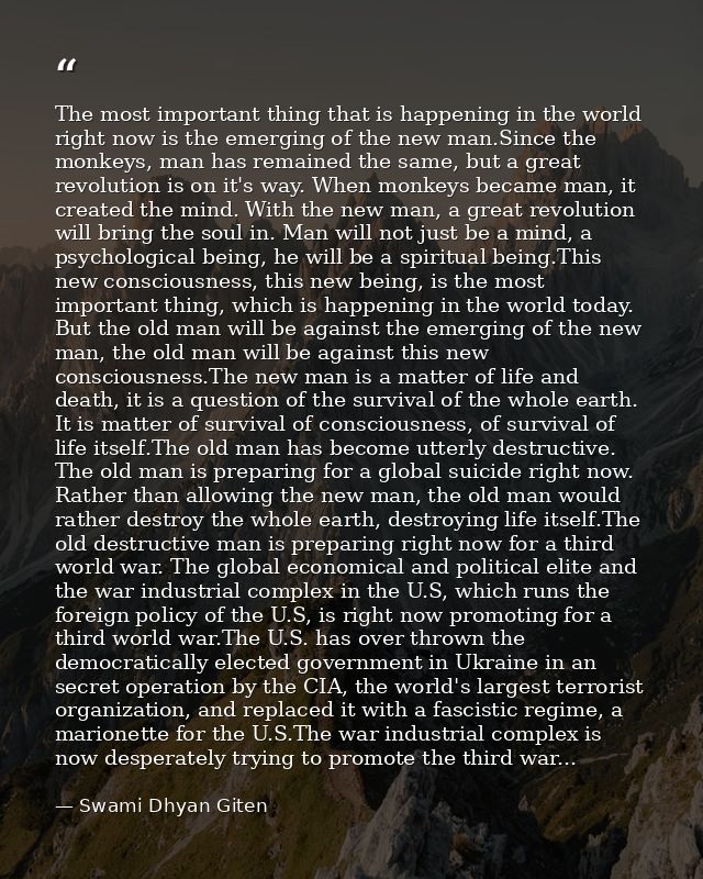 The most important thing that is happening in the world right now is the emerging of the new man.Since the monkeys, man  — Swami Dhyan Giten