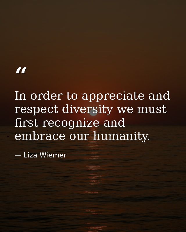 In order to appreciate and respect diversity we must first recognize and embrace our humanity. — Liza Wiemer
