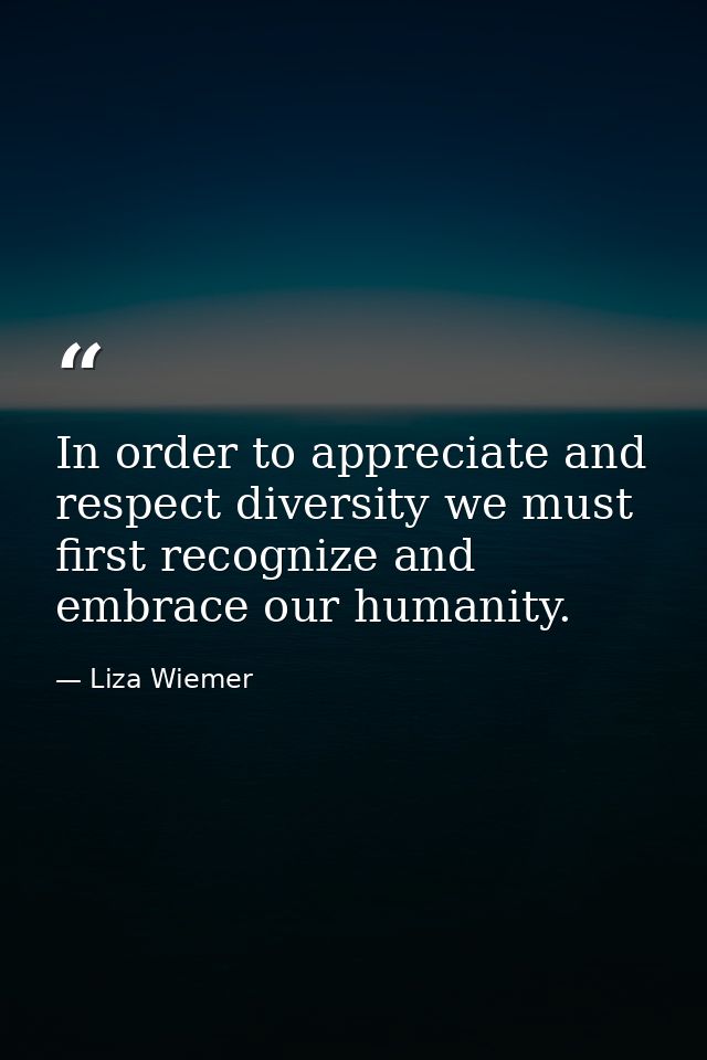 In order to appreciate and respect diversity we must first recognize and embrace our humanity. — Liza Wiemer