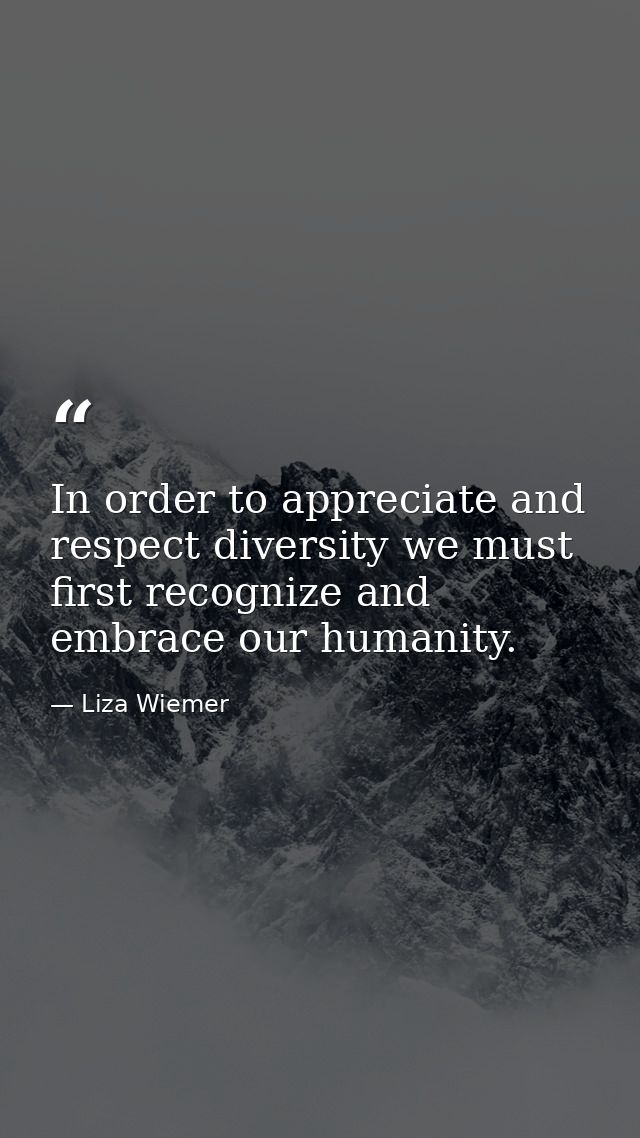 In order to appreciate and respect diversity we must first recognize and embrace our humanity. — Liza Wiemer