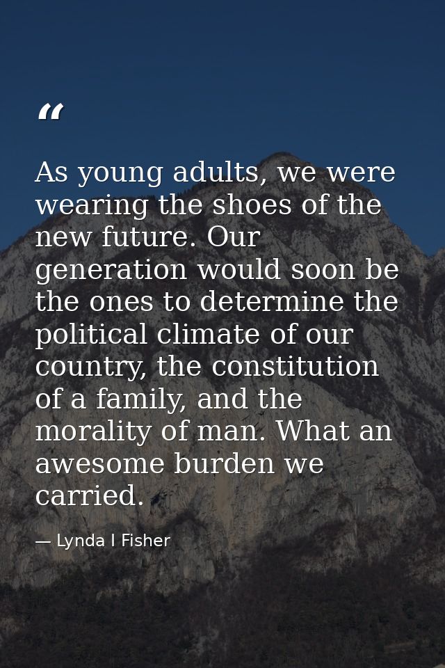 As young adults, we were wearing the shoes of the new future. Our generation would soon be the ones to determine the pol — Lynda I Fisher