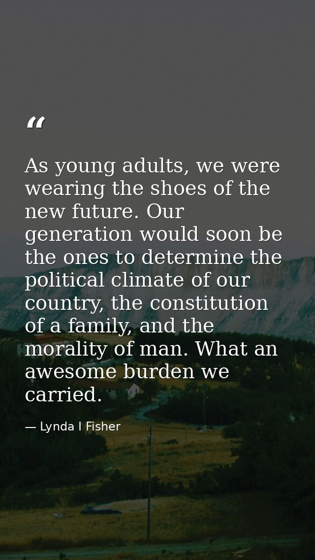 As young adults, we were wearing the shoes of the new future. Our generation would soon be the ones to determine the pol — Lynda I Fisher