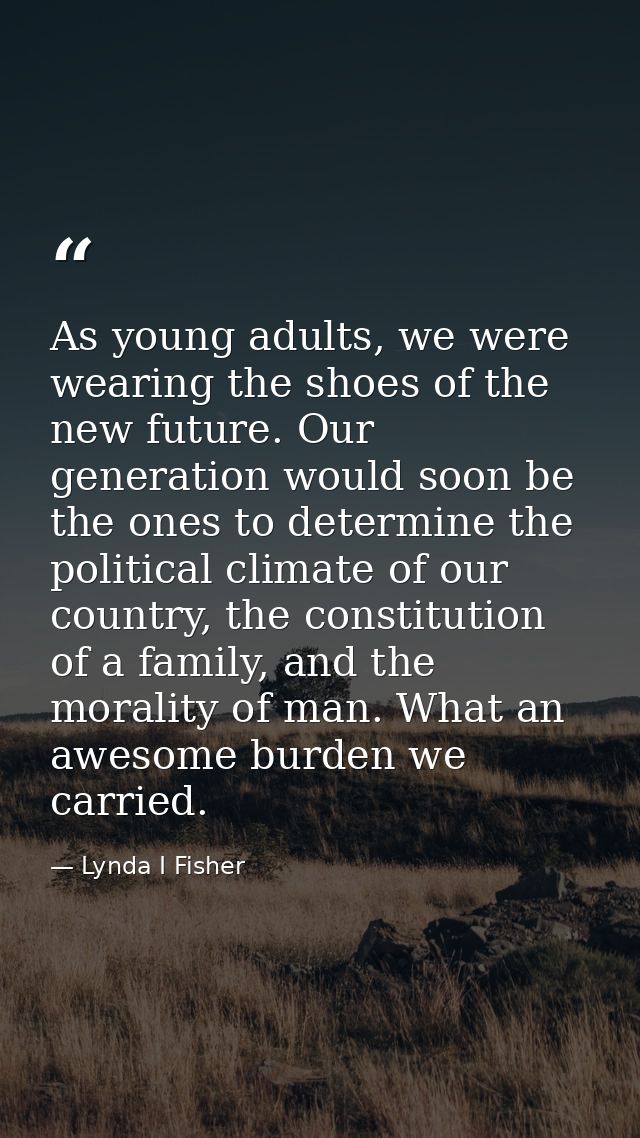 As young adults, we were wearing the shoes of the new future. Our generation would soon be the ones to determine the pol — Lynda I Fisher