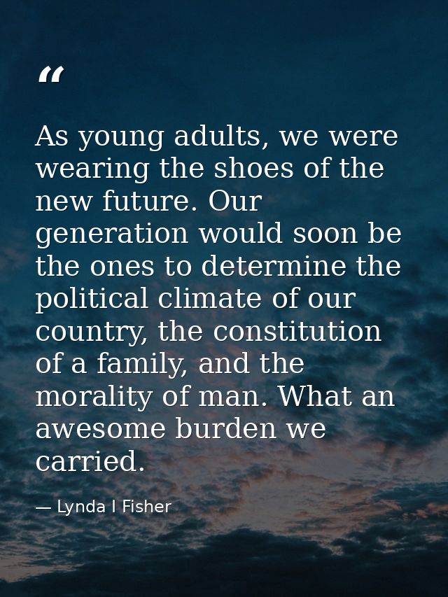 As young adults, we were wearing the shoes of the new future. Our generation would soon be the ones to determine the pol — Lynda I Fisher