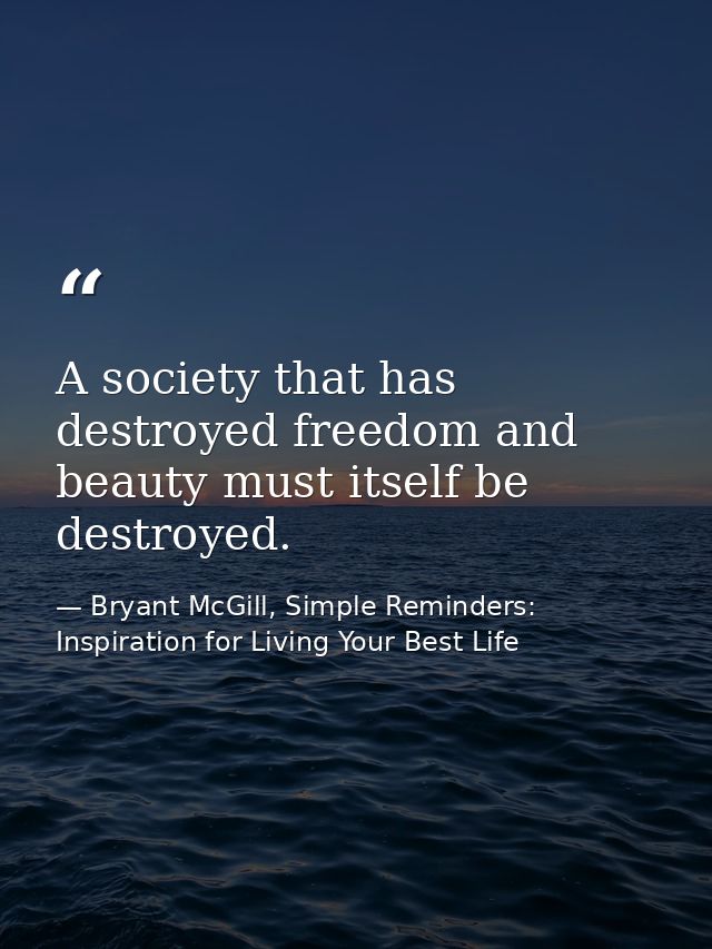 A society that has destroyed freedom and beauty must itself be destroyed. — Bryant McGill, Simple Reminders: Inspiration for Living Your Best Life
