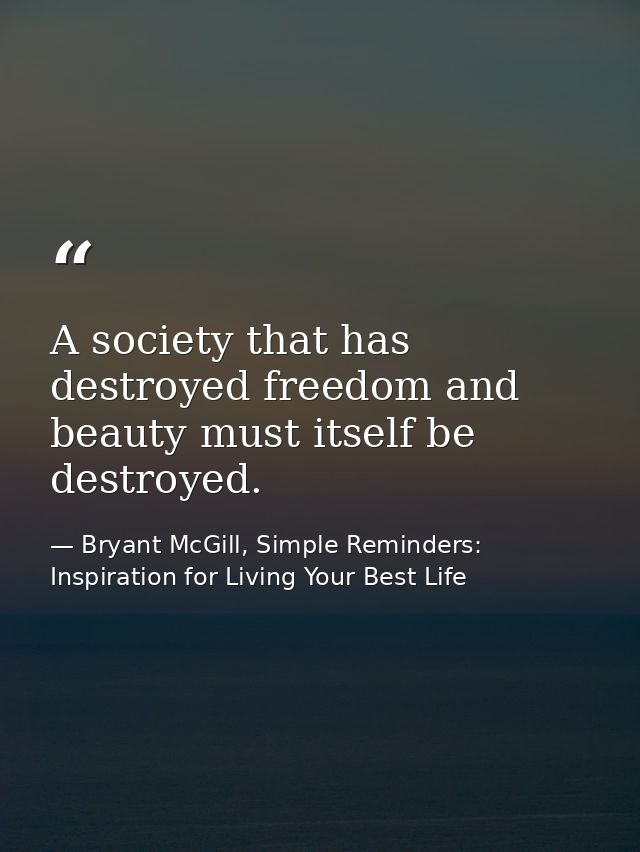 A society that has destroyed freedom and beauty must itself be destroyed. — Bryant McGill, Simple Reminders: Inspiration for Living Your Best Life