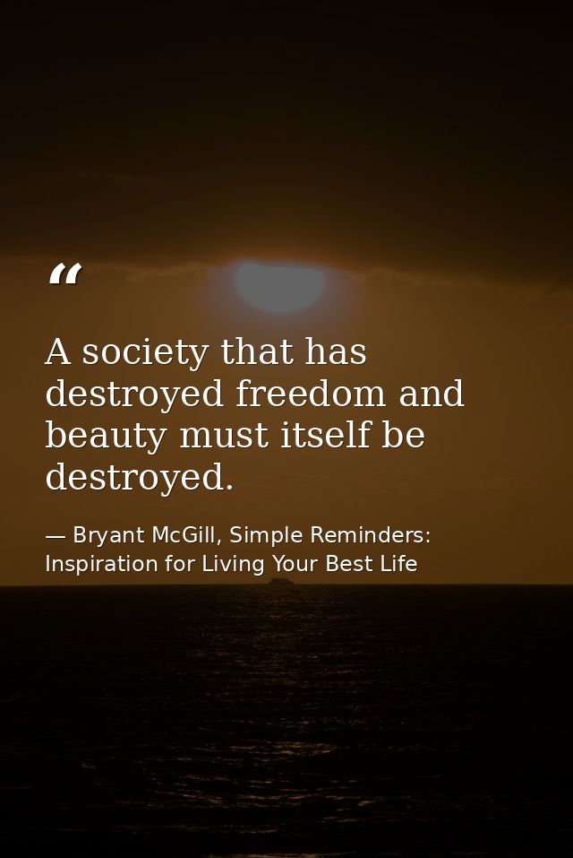A society that has destroyed freedom and beauty must itself be destroyed. — Bryant McGill, Simple Reminders: Inspiration for Living Your Best Life