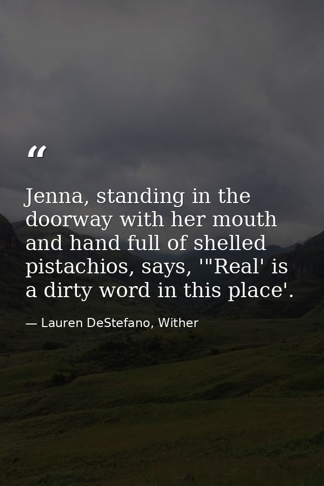 Jenna, standing in the doorway with her mouth and hand full of shelled pistachios, says, '"Real' is a dirty word in this — Lauren DeStefano, Wither