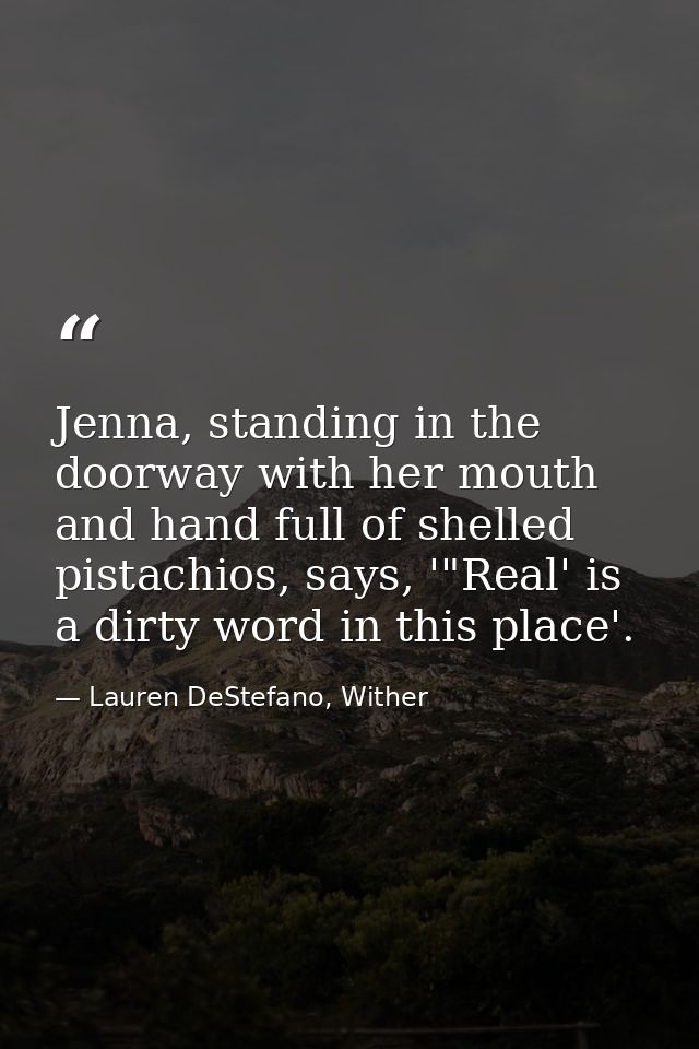 Jenna, standing in the doorway with her mouth and hand full of shelled pistachios, says, '"Real' is a dirty word in this — Lauren DeStefano, Wither