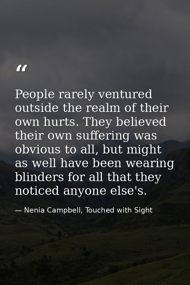 People rarely ventured outside the realm of their own hurts. They believed their own suffering was obvious to all, but m — Nenia Campbell, Touched with Sight