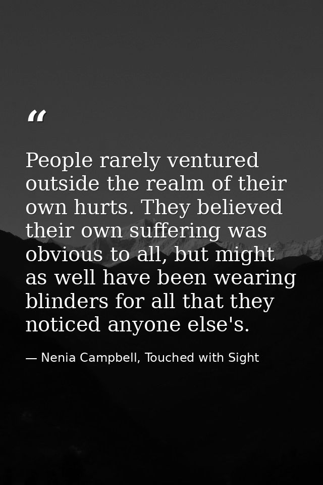 People rarely ventured outside the realm of their own hurts. They believed their own suffering was obvious to all, but m — Nenia Campbell, Touched with Sight