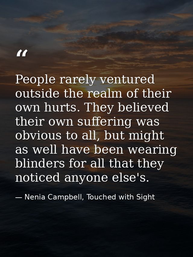 People rarely ventured outside the realm of their own hurts. They believed their own suffering was obvious to all, but m — Nenia Campbell, Touched with Sight