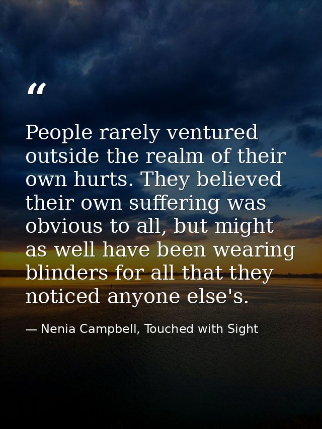 People rarely ventured outside the realm of their own hurts. They believed their own suffering was obvious to all, but m — Nenia Campbell, Touched with Sight