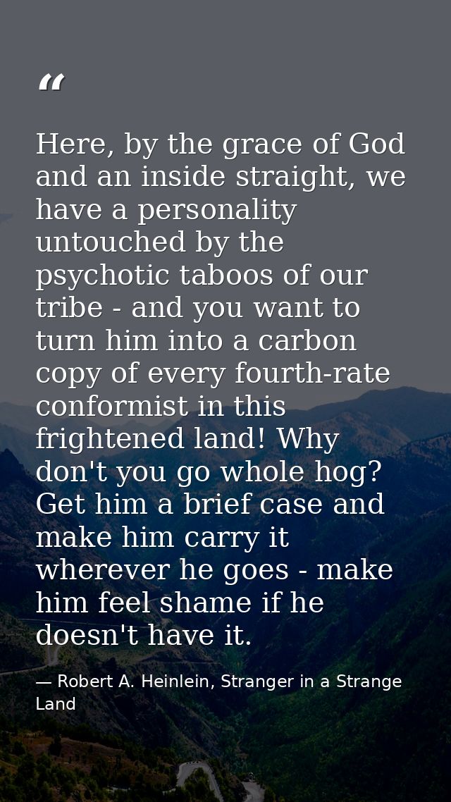 Here, by the grace of God and an inside straight, we have a personality untouched by the psychotic taboos of our tribe - — Robert A. Heinlein, Stranger in a Strange Land