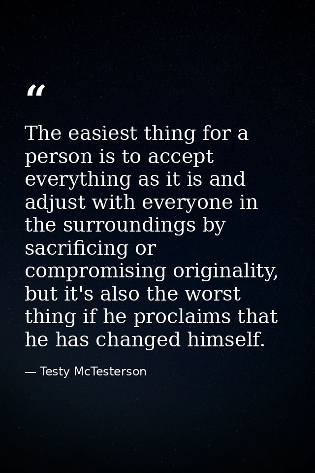 The easiest thing for a person is to accept everything as it is and adjust with everyone in the surroundings by sacrific — Testy McTesterson