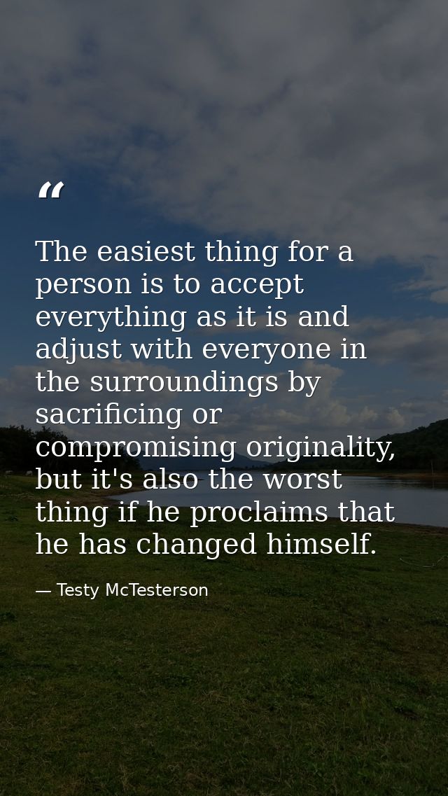 The easiest thing for a person is to accept everything as it is and adjust with everyone in the surroundings by sacrific — Testy McTesterson