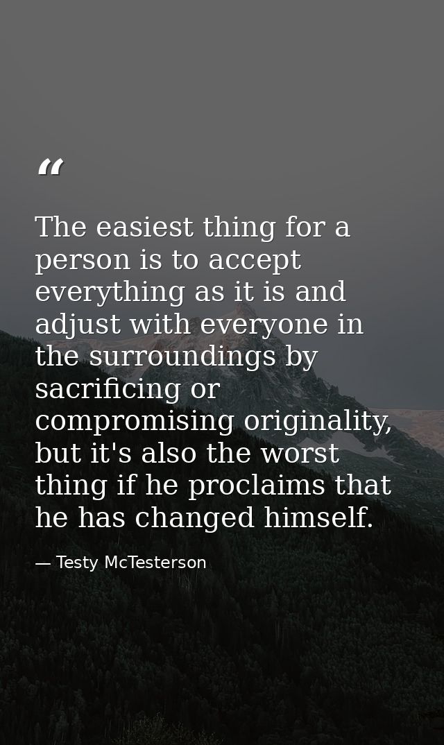The easiest thing for a person is to accept everything as it is and adjust with everyone in the surroundings by sacrific — Testy McTesterson