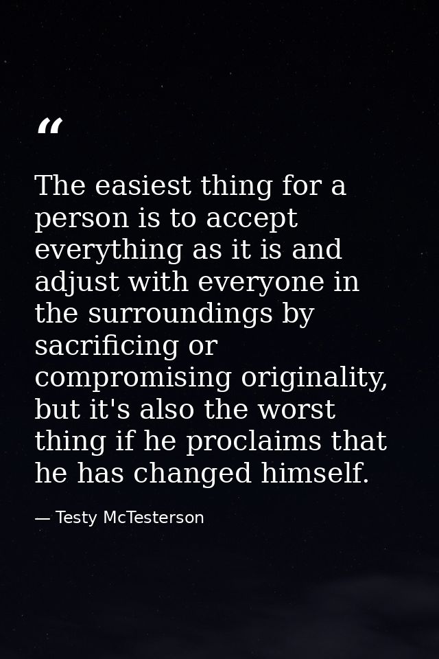 The easiest thing for a person is to accept everything as it is and adjust with everyone in the surroundings by sacrific — Testy McTesterson