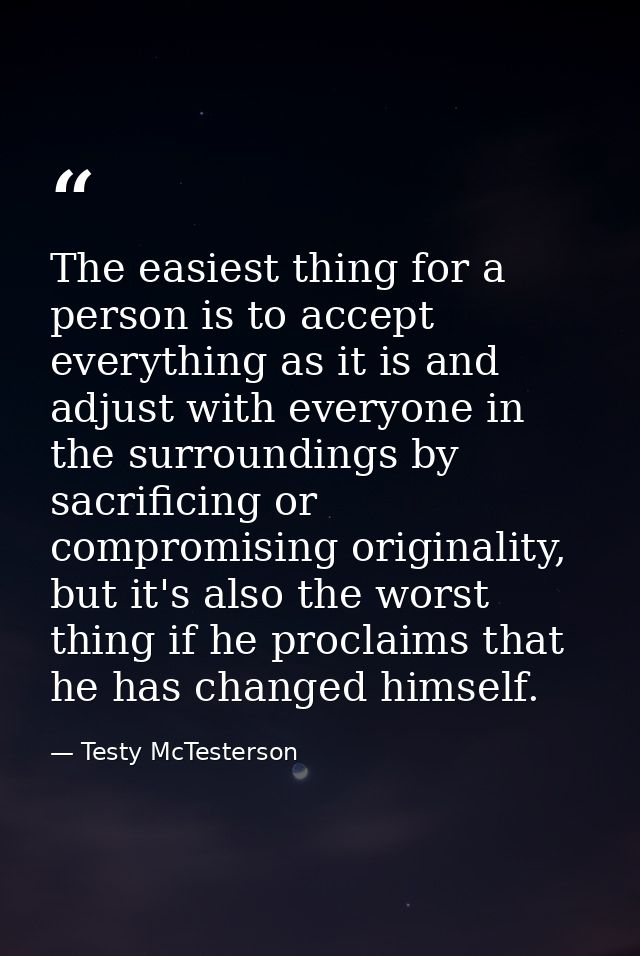 The easiest thing for a person is to accept everything as it is and adjust with everyone in the surroundings by sacrific — Testy McTesterson