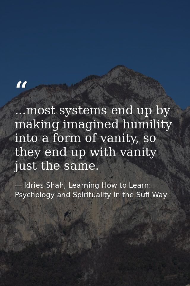 ...most systems end up by making imagined humility into a form of vanity, so they end up with vanity just the same. — Idries Shah, Learning How to Learn: Psychology and Spirituality in the Sufi Way