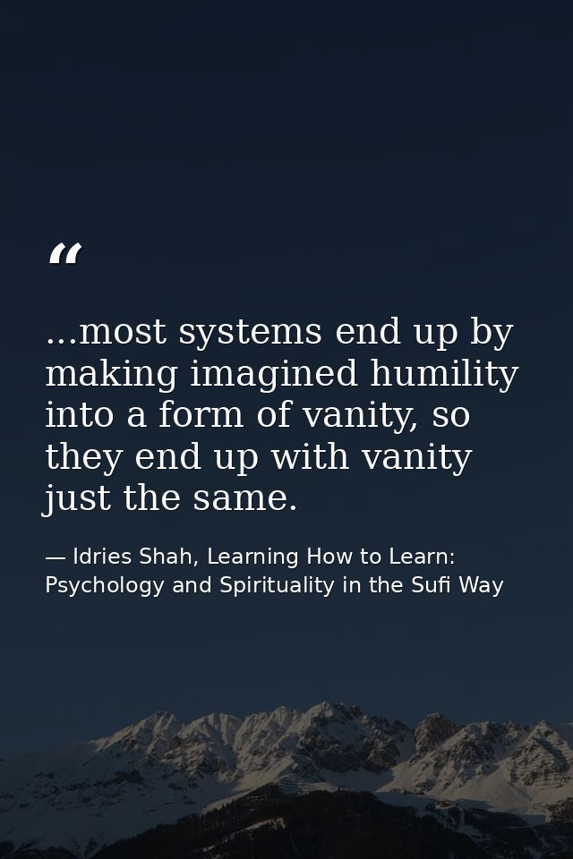 ...most systems end up by making imagined humility into a form of vanity, so they end up with vanity just the same. — Idries Shah, Learning How to Learn: Psychology and Spirituality in the Sufi Way