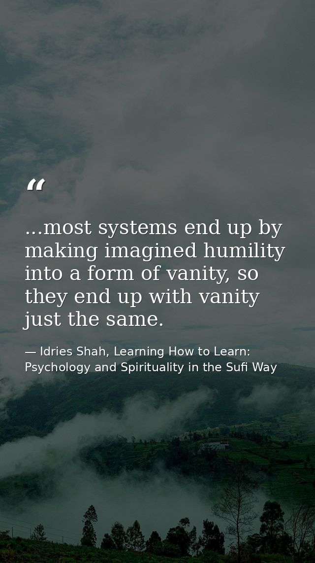 ...most systems end up by making imagined humility into a form of vanity, so they end up with vanity just the same. — Idries Shah, Learning How to Learn: Psychology and Spirituality in the Sufi Way
