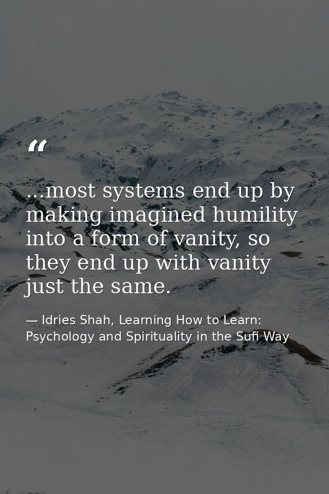 ...most systems end up by making imagined humility into a form of vanity, so they end up with vanity just the same. — Idries Shah, Learning How to Learn: Psychology and Spirituality in the Sufi Way