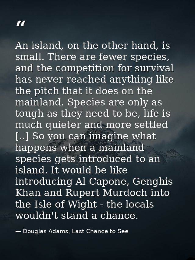 An island, on the other hand, is small. There are fewer species, and the competition for survival has never reached anyt — Douglas Adams, Last Chance to See