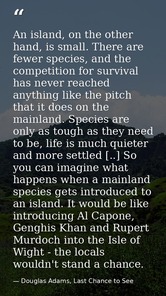 An island, on the other hand, is small. There are fewer species, and the competition for survival has never reached anyt — Douglas Adams, Last Chance to See