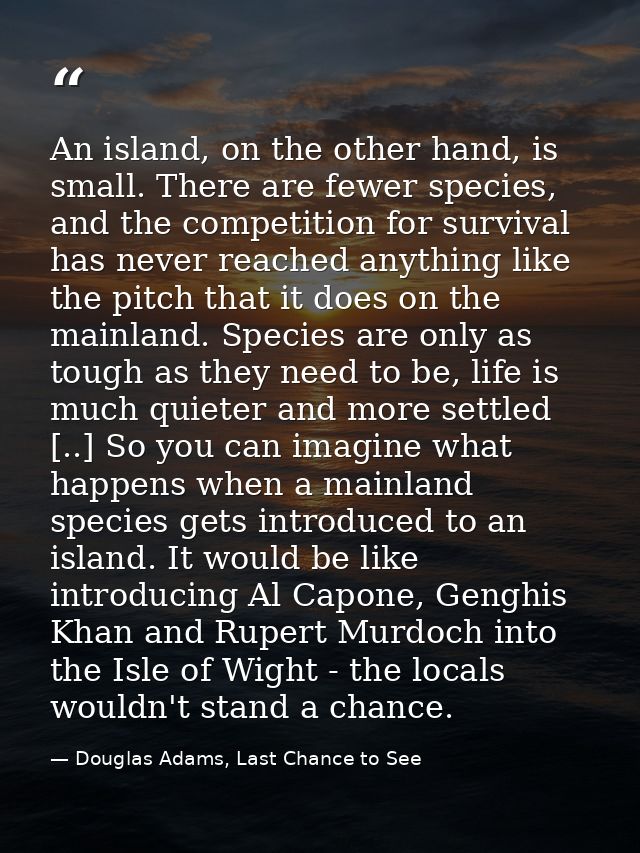 An island, on the other hand, is small. There are fewer species, and the competition for survival has never reached anyt — Douglas Adams, Last Chance to See