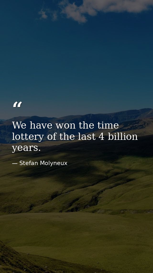 We have won the time lottery of the last 4 billion years. — Stefan Molyneux